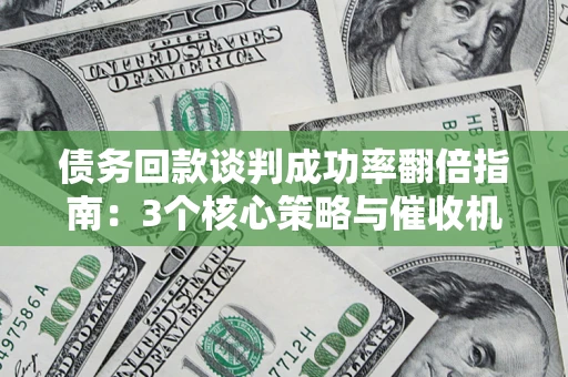 武汉债务回款谈判成功率翻倍指南：3个核心策略与催收机构避坑法则
