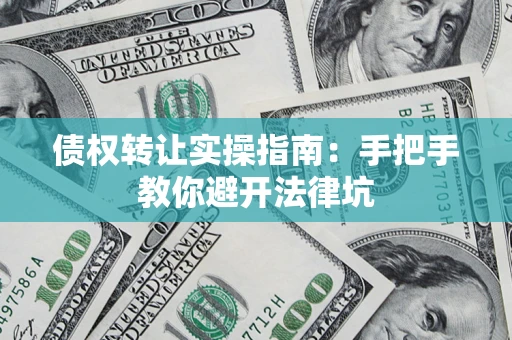 武汉债权转让实操指南：手把手教你避开法律坑