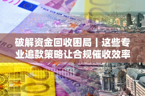 武汉破解资金回收困局｜这些专业追款策略让合规催收效率翻倍