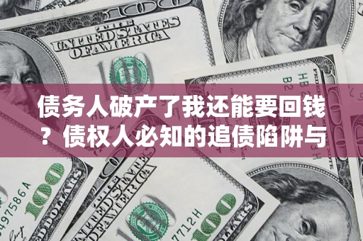 武汉债务人破产了我还能要回钱？债权人必知的追债陷阱与破局之道
