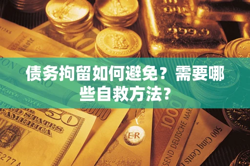武汉债务拘留如何避免？需要哪些自救方法？