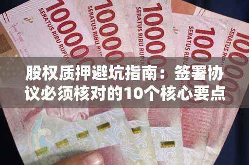 武汉股权质押避坑指南:签署协议必须核对的10个核心要点 武汉股权质押避坑指南:签署协议必须核对的10个核心要点
