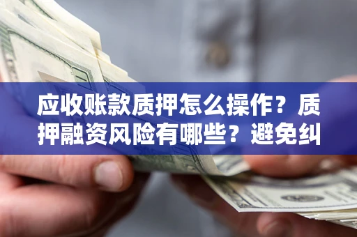 武汉应收账款质押怎么操作？质押融资风险有哪些？避免纠纷高效融资技巧