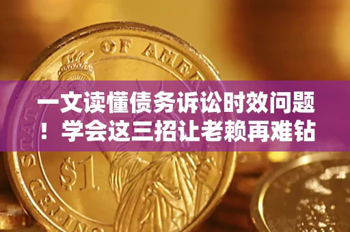 武汉一文读懂债务诉讼时效问题！学会这三招让老赖再难钻空子
