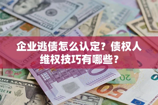 武汉企业逃债怎么认定？债权人维权技巧有哪些？