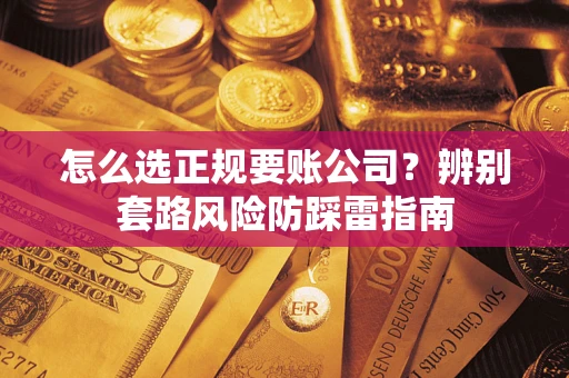 武汉怎么选正规要账公司？辨别套路风险防踩雷指南