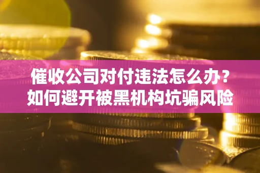 武汉催收公司对付违法怎么办？如何避开被黑机构坑骗风险
