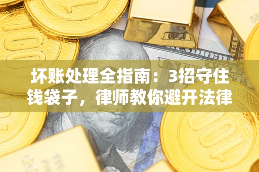 武汉坏账处理全指南：3招守住钱袋子，律师教你避开法律雷区