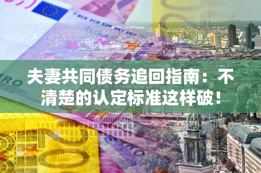 武汉夫妻共同债务追回指南：不清楚的认定标准这样破！