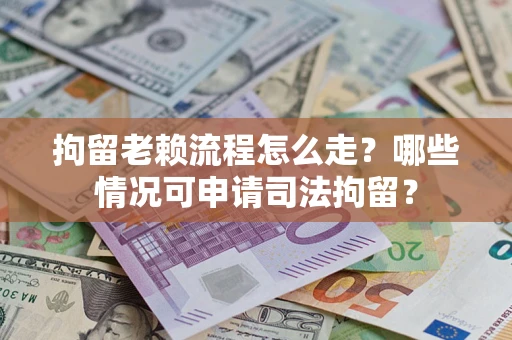 武汉拘留老赖流程怎么走?哪些情况可申请司法拘留? 武汉拘留老赖流程怎么走?哪些情况可申请司法拘留?