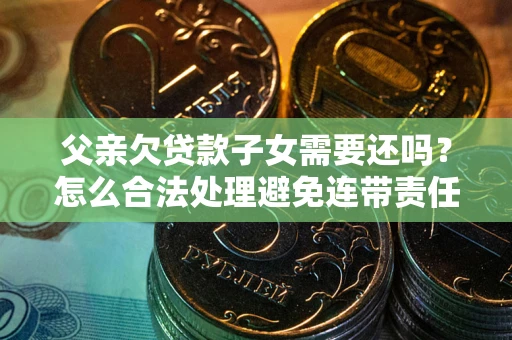 武汉父亲欠贷款子女需要还吗？怎么合法处理避免连带责任？