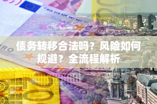 武汉债务转移合法吗？风险如何规避？全流程解析