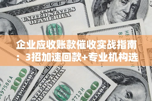 武汉企业应收账款催收实战指南：3招加速回款+专业机构选择避坑