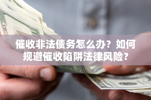 武汉催收非法债务怎么办？如何规避催收陷阱法律风险？