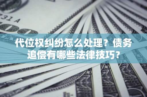 武汉代位权纠纷怎么处理？债务追偿有哪些法律技巧？