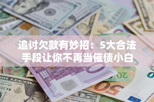 武汉追讨欠款有妙招：5大合法手段让你不再当催债小白