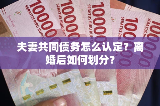 武汉夫妻共同债务怎么认定？离婚后如何划分？