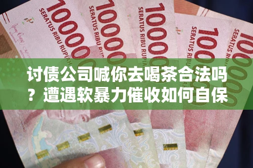 武汉讨债公司喊你去喝茶合法吗？遭遇软暴力催收如何自保？