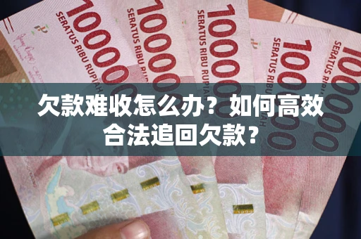 武汉欠款难收怎么办？如何高效合法追回欠款？