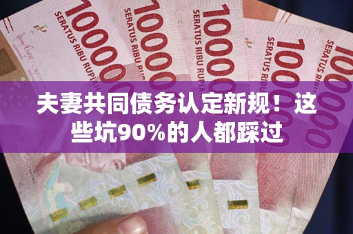 武汉夫妻共同债务认定新规！这些坑90%的人都踩过