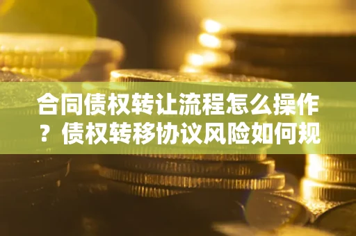 武汉合同债权转让流程怎么操作？债权转移协议风险如何规避？