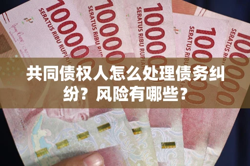 武汉共同债权人怎么处理债务纠纷？风险有哪些？