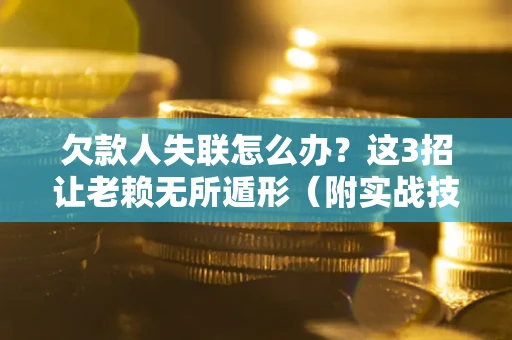 武汉欠款人失联怎么办？这3招让老赖无所遁形（附实战技巧）
