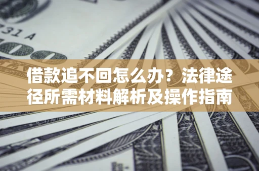 武汉借款追不回怎么办?法律途径所需材料解析及操作指南 武汉借款追不回怎么办?法律途径所需材料解析及操作指南