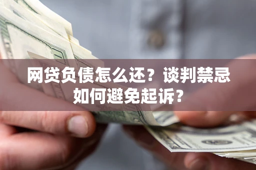 武汉网贷负债怎么还？谈判禁忌如何避免起诉？