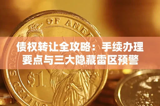 武汉债权转让全攻略：手续办理要点与三大隐藏雷区预警