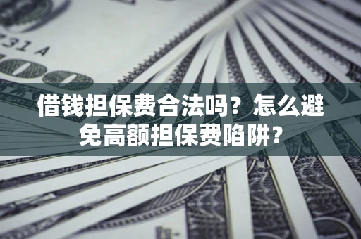 武汉借钱担保费合法吗？怎么避免高额担保费陷阱？