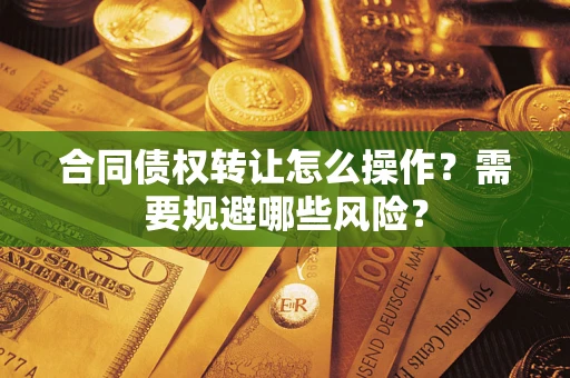 武汉合同债权转让怎么操作？需要规避哪些风险？