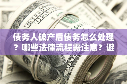 武汉债务人破产后债务怎么处理？哪些法律流程需注意？避免踩坑指南