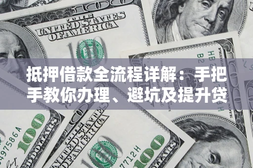 武汉抵押借款全流程详解：手把手教你办理、避坑及提升贷款额度