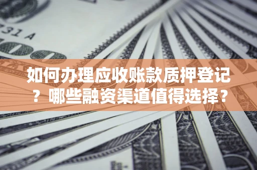 武汉如何办理应收账款质押登记？哪些融资渠道值得选择？