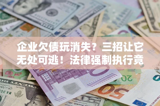 武汉企业欠债玩消失？三招让它无处可逃！法律强制执行竟比讨债公司还狠？