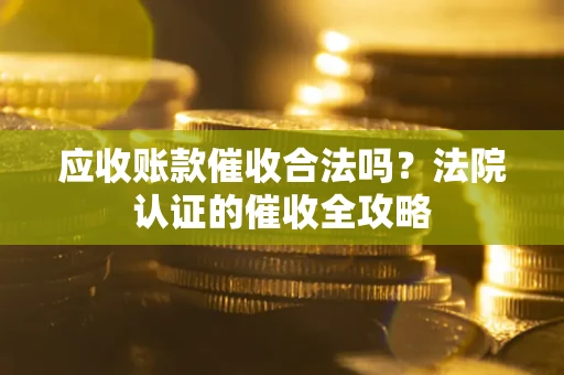 武汉应收账款催收合法吗？法院认证的催收全攻略