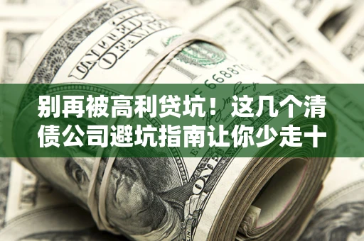 武汉别再被高利贷坑！这几个清债公司避坑指南让你少走十年弯路