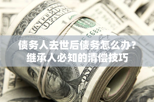 武汉债务人去世后债务怎么办？继承人必知的清偿技巧