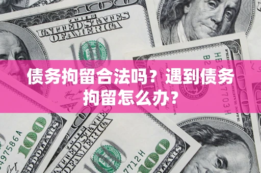 武汉债务拘留合法吗？遇到债务拘留怎么办？