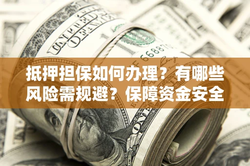 武汉抵押担保如何办理？有哪些风险需规避？保障资金安全