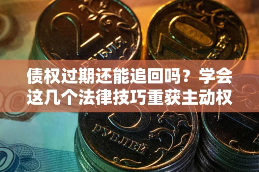 武汉债权过期还能追回吗？学会这几个法律技巧重获主动权