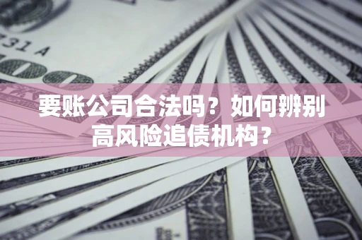 武汉要账公司合法吗？如何辨别高风险追债机构？