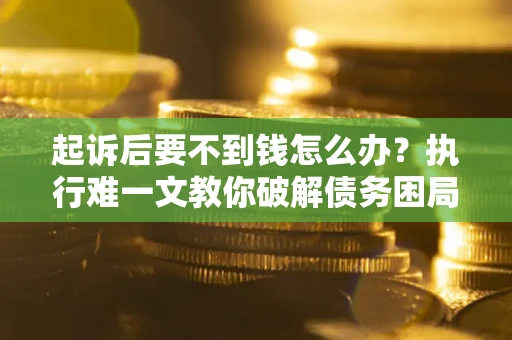 武汉起诉后要不到钱怎么办？执行难一文教你破解债务困局