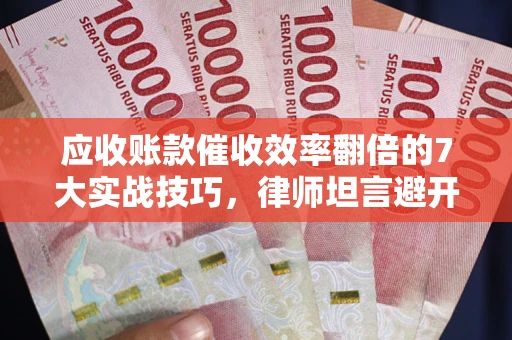 武汉应收账款催收效率翻倍的7大实战技巧，律师坦言避开这些法律雷区最关键