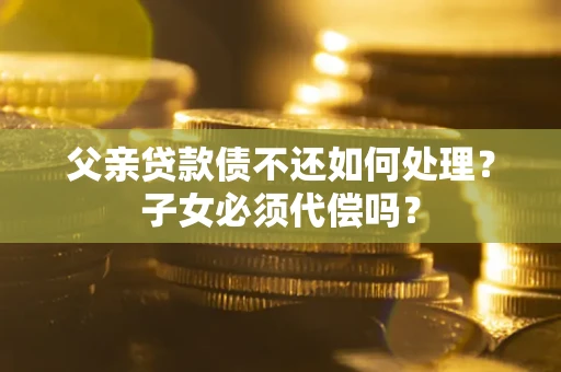 武汉父亲贷款债不还如何处理？子女必须代偿吗？