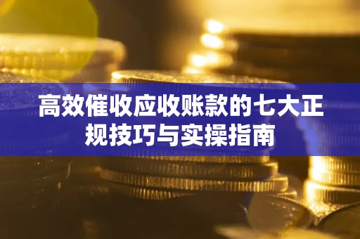 武汉高效催收应收账款的七大正规技巧与实操指南