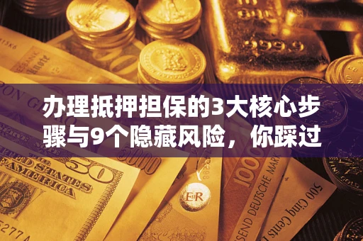 武汉办理抵押担保的3大核心步骤与9个隐藏风险，你踩过哪个坑？