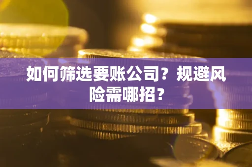 武汉如何筛选要账公司？规避风险需哪招？