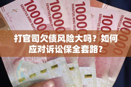 武汉打官司欠债风险大吗？如何应对诉讼保全套路？